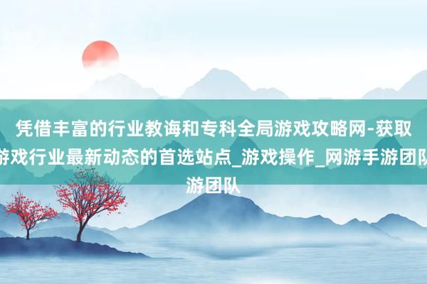 凭借丰富的行业教诲和专科全局游戏攻略网-获取游戏行业最新动态的首选站点_游戏操作_网游手游团队